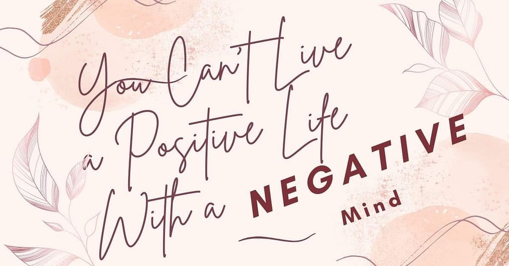 You can't live in a positive life with a negative mind.